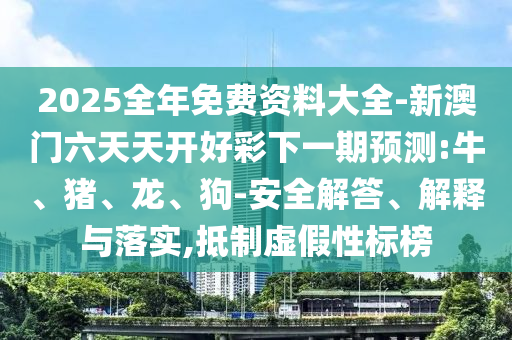2025全年免费资料大全-新澳门六天天开好彩下一期预测:牛、猪、龙、狗-安全解答、解释与落实,抵制虚假性标榜