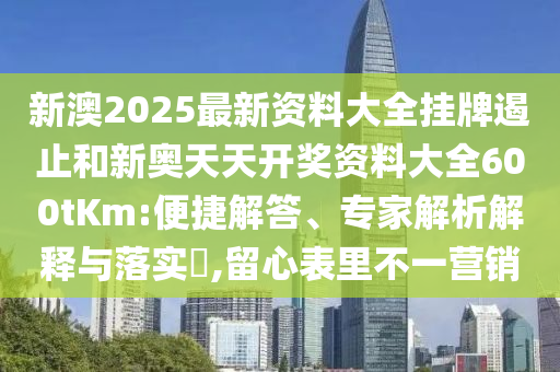 新澳2025最新资料大全挂牌遏止和新奥天天开奖资料大全600tKm:便捷解答、专家解析解释与落实​,留心表里不一营销