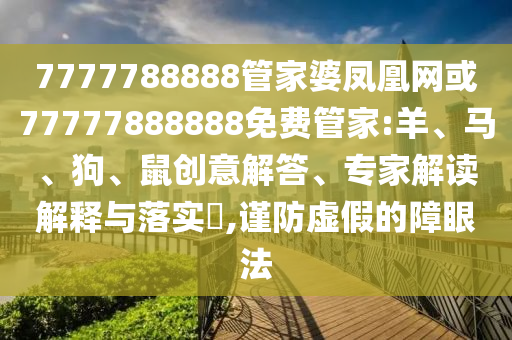 7777788888管家婆凤凰网或77777888888免费管家:羊、马、狗、鼠创意解答、专家解读解释与落实​,谨防虚假的障眼法